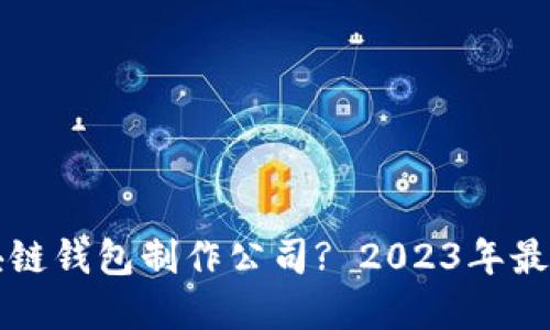 如何选择区块链钱包制作公司? 2023年最佳推荐与指南