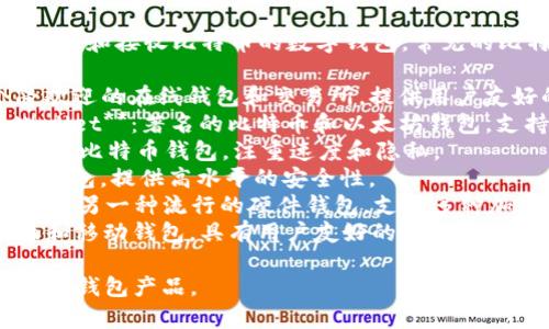 比特币钱包是用于存储、发送和接收比特币的数字钱包。常见的比特币钱包产品名称包括：

1. **Coinbase**：一个受欢迎的在线钱包和交易所，提供用户友好的界面。
2. **Blockchain.com Wallet**：著名的比特币和以太坊钱包，支持多种加密货币。
3. **Electrum**：轻量级的比特币钱包，注重速度和隐私。
4. **Trezor**：一种硬件钱包，提供高水平的安全性。
5. **Ledger Nano S/X**：另一种流行的硬件钱包，支持多种加密货币。
6. **Exodus**：一款桌面和移动钱包，具有用户友好的界面和多种加密货币支持。

请根据实际需要选择合适的钱包产品。