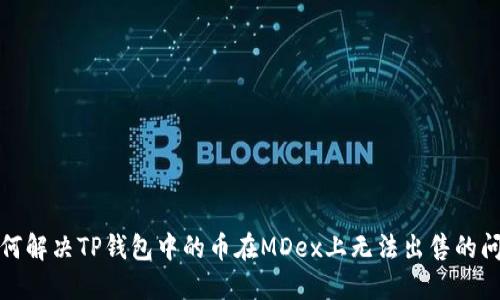 如何解决TP钱包中的币在MDex上无法出售的问题