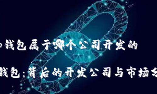 t p钱包属于哪个公司开发的

TP钱包：背后的开发公司与市场分析